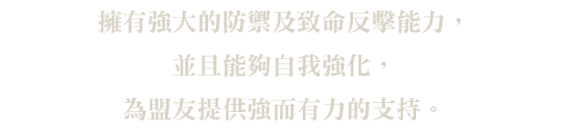 擁有強大的防禦及致命反擊能力，並且能夠自我強化，為盟友提供強而有力的支持。