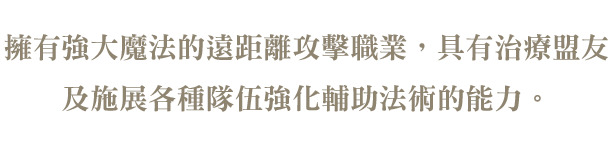 

                            擁有強大魔法的遠距離攻擊職業，具有治療盟友及施展各種隊伍強化輔助法術的能力。